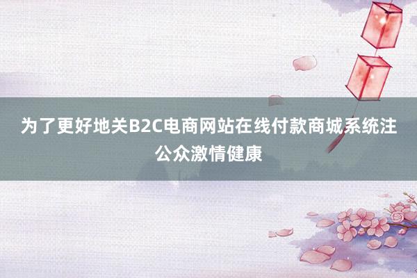 为了更好地关B2C电商网站在线付款商城系统注公众激情健康