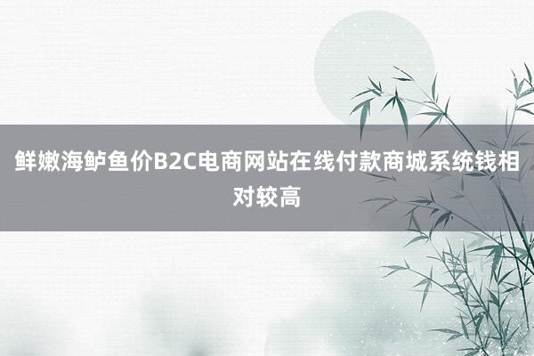 鲜嫩海鲈鱼价B2C电商网站在线付款商城系统钱相对较高